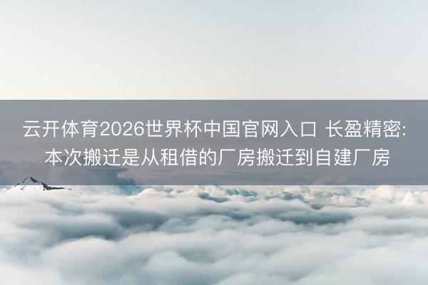 云开体育2026世界杯中国官网入口 长盈精密: 本次搬迁是从租借的厂房搬迁到自建厂房