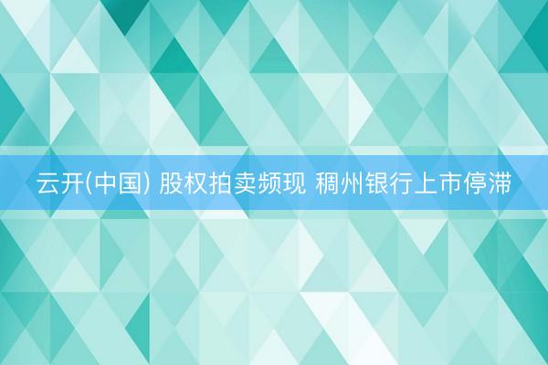 云开(中国) 股权拍卖频现 稠州银行上市停滞
