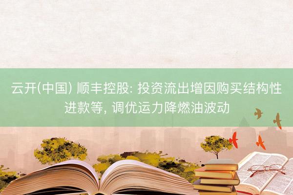 云开(中国) 顺丰控股: 投资流出增因购买结构性进款等, 调优运力降燃油波动