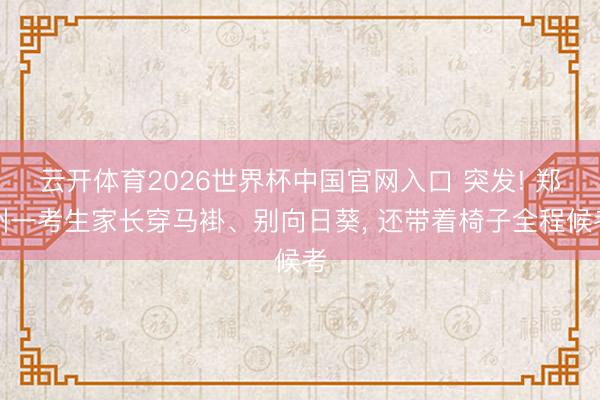 云开体育2026世界杯中国官网入口 突发! 郑州一考生家长穿马褂、别向日葵， 还带着椅子全程候考