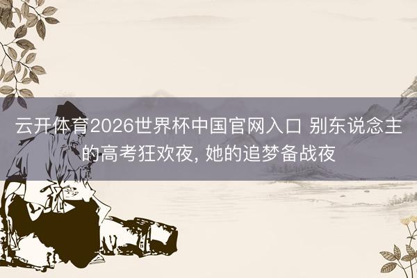 云开体育2026世界杯中国官网入口 别东说念主的高考狂欢夜， 她的追梦备战夜