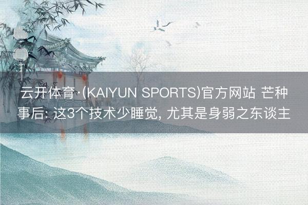 云开体育·(KAIYUN SPORTS)官方网站 芒种事后: 这3个技术少睡觉， 尤其是身弱之东谈主