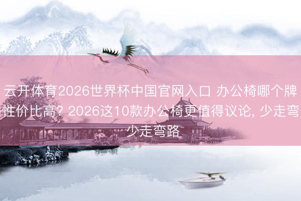 云开体育2026世界杯中国官网入口 办公椅哪个牌子性价比高? 2026这10款办公椅更值得议论， 少走弯路