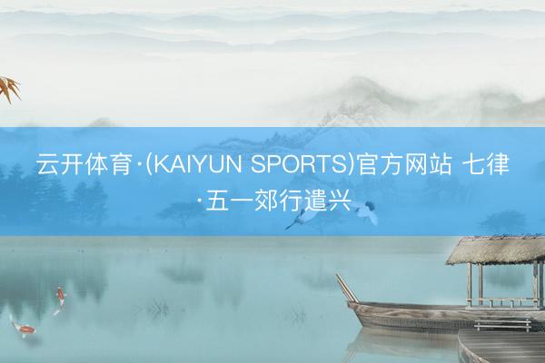 云开体育·(KAIYUN SPORTS)官方网站 七律·五一郊行遣兴