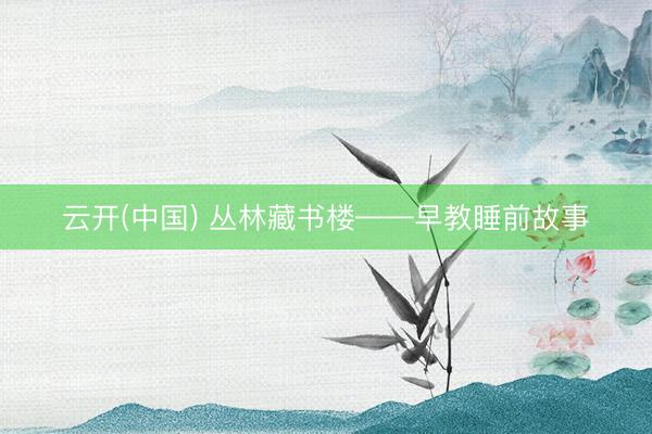 云开(中国) 丛林藏书楼——早教睡前故事