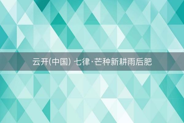 云开(中国) 七律·芒种新耕雨后肥