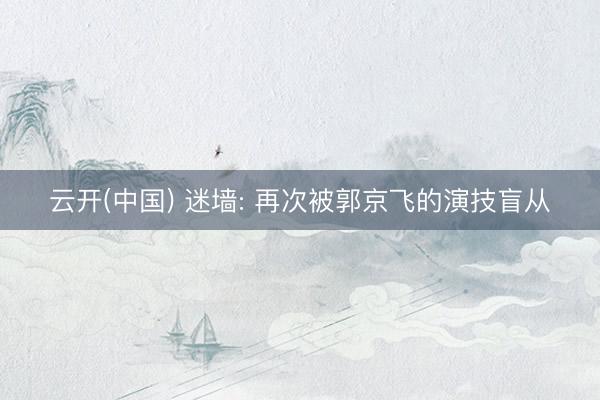 云开(中国) 迷墙: 再次被郭京飞的演技盲从