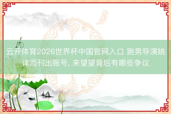 云开体育2026世界杯中国官网入口 跑男导演姚译添刊出账号, 来望望背后有哪些争议