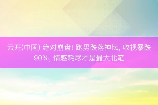 云开(中国) 绝对崩盘! 跑男跌落神坛， 收视暴跌90%， 情感耗尽才是最大北笔