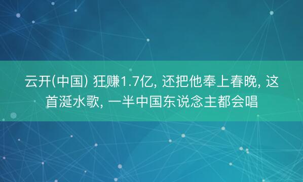 云开(中国) 狂赚1.7亿， 还把他奉上春晚， 这首涎水歌， 一半中国东说念主都会唱