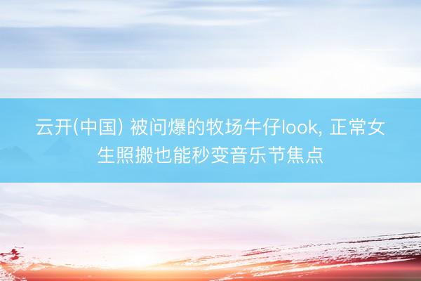 云开(中国) 被问爆的牧场牛仔look， 正常女生照搬也能秒变音乐节焦点