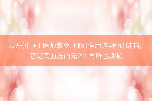 云开(中国) 医师敕令: 随即停用这4种调味料， 它是高血压的元凶! 再鲜也别碰