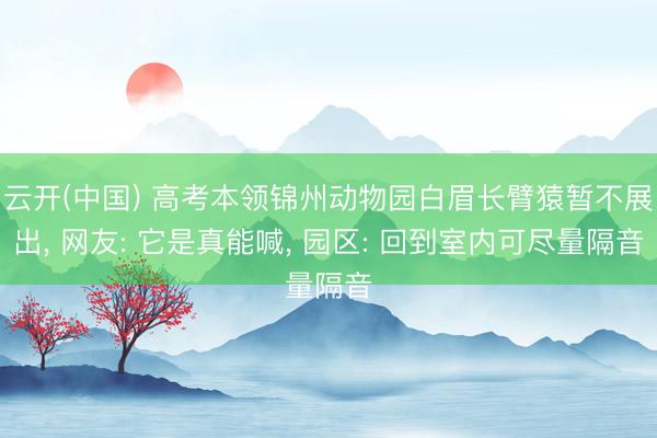 云开(中国) 高考本领锦州动物园白眉长臂猿暂不展出， 网友: 它是真能喊， 园区: 回到室内可尽量隔音