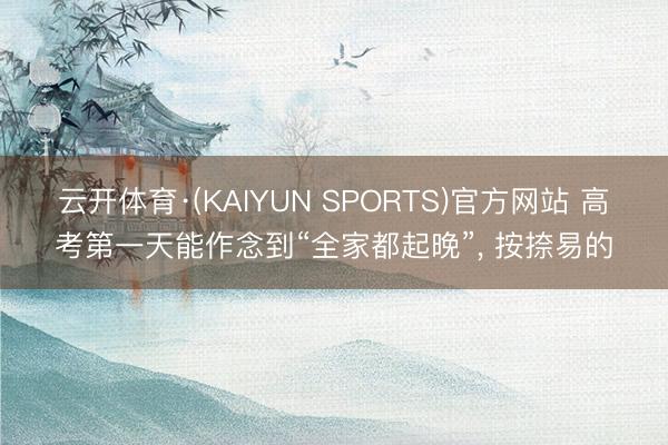 云开体育·(KAIYUN SPORTS)官方网站 高考第一天能作念到“全家都起晚”， 按捺易的