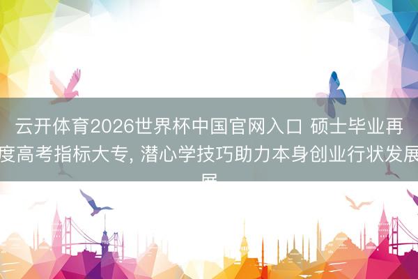 云开体育2026世界杯中国官网入口 硕士毕业再度高考指标大专， 潜心学技巧助力本身创业行状发展