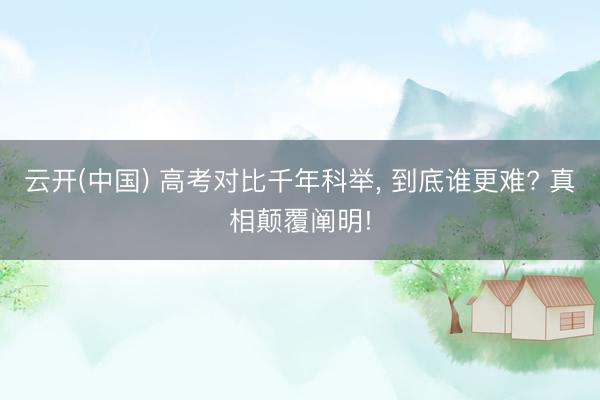 云开(中国) 高考对比千年科举， 到底谁更难? 真相颠覆阐明!