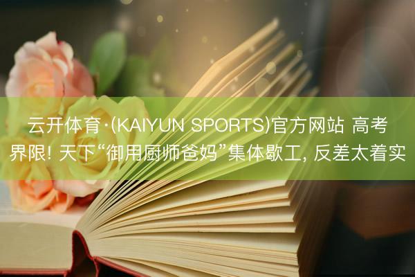 云开体育·(KAIYUN SPORTS)官方网站 高考界限! 天下“御用厨师爸妈”集体歇工， 反差太着实