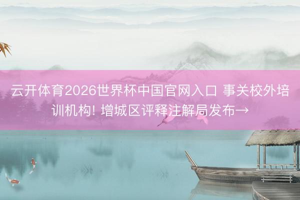 云开体育2026世界杯中国官网入口 事关校外培训机构! 增城区评释注解局发布→