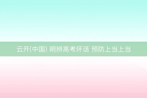 云开(中国) 明辨高考坏话 预防上当上当