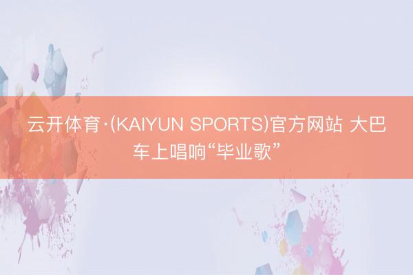 云开体育·(KAIYUN SPORTS)官方网站 大巴车上唱响“毕业歌”