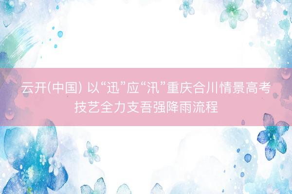 云开(中国) 以“迅”应“汛”重庆合川情景高考技艺全力支吾强降雨流程