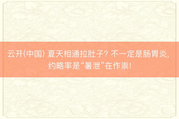 云开(中国) 夏天相通拉肚子? 不一定是肠胃炎， 约略率是“暑泄”在作祟!