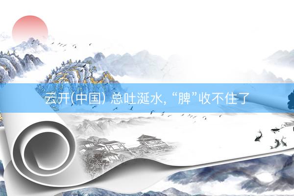 云开(中国) 总吐涎水， “脾”收不住了
