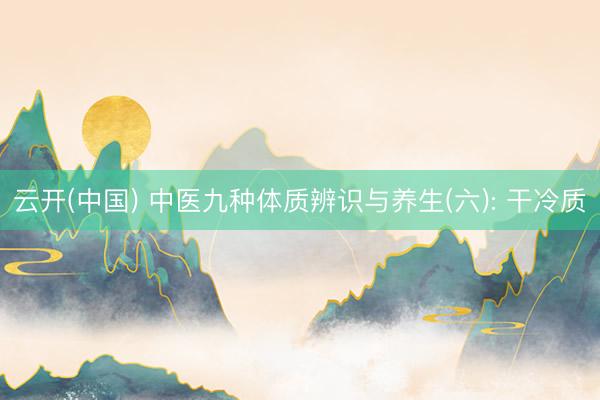 云开(中国) 中医九种体质辨识与养生(六): 干冷质