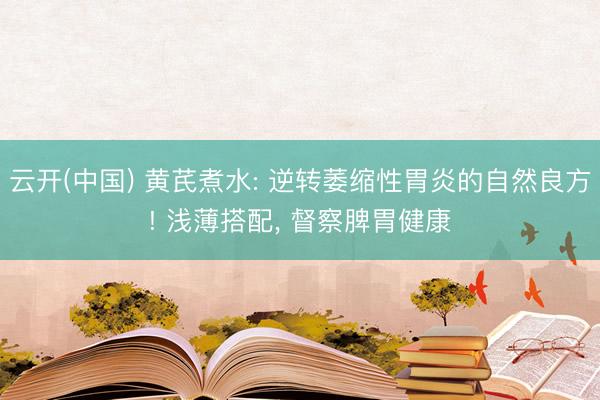 云开(中国) 黄芪煮水: 逆转萎缩性胃炎的自然良方! 浅薄搭配， 督察脾胃健康
