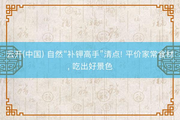 云开(中国) 自然“补钾高手”清点! 平价家常食材， 吃出好景色