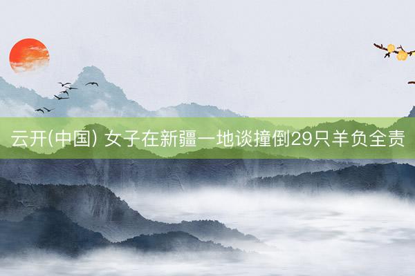 云开(中国) 女子在新疆一地谈撞倒29只羊负全责