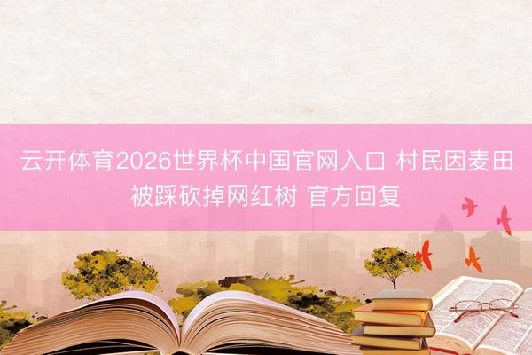 云开体育2026世界杯中国官网入口 村民因麦田被踩砍掉网红树 官方回复
