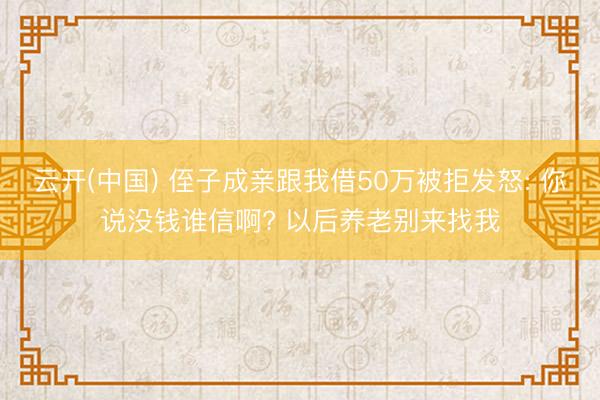 云开(中国) 侄子成亲跟我借50万被拒发怒: 你说没钱谁信啊? 以后养老别来找我