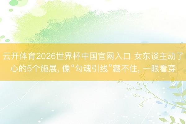 云开体育2026世界杯中国官网入口 女东谈主动了心的5个施展, 像“勾魂引线”藏不住, 一眼看穿