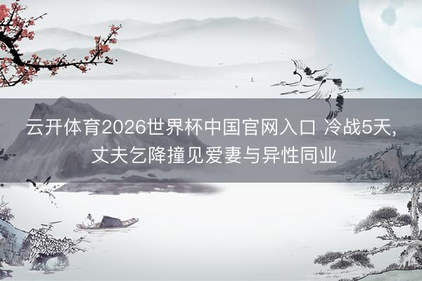 云开体育2026世界杯中国官网入口 冷战5天， 丈夫乞降撞见爱妻与异性同业