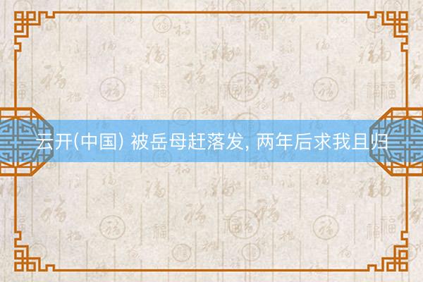 云开(中国) 被岳母赶落发， 两年后求我且归