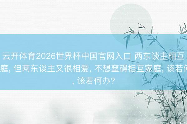 云开体育2026世界杯中国官网入口 两东谈主相互有家庭， 但两东谈主又很相爱， 不想窒碍相互家庭， 该若何办?
