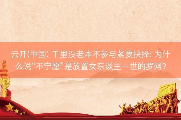 云开(中国) 千里没老本不参与紧要抉择: 为什么说“不宁愿”是放置女东谈主一世的罗网?