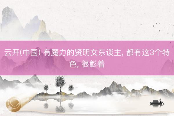 云开(中国) 有魔力的贤明女东谈主， 都有这3个特色， 很彰着