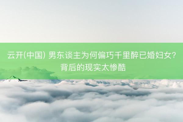 云开(中国) 男东谈主为何偏巧千里醉已婚妇女? 背后的现实太惨酷