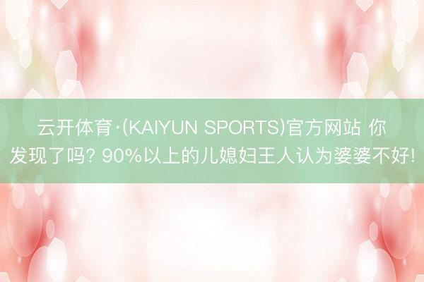 云开体育·(KAIYUN SPORTS)官方网站 你发现了吗? 90%以上的儿媳妇王人认为婆婆不好!