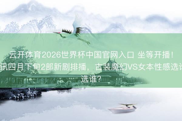 云开体育2026世界杯中国官网入口 坐等开播！腾讯四月下旬2部新剧排播，古装魔幻VS女本性感选谁？