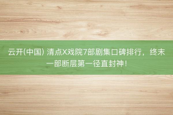 云开(中国) 清点X戏院7部剧集口碑排行，终末一部断层第一径直封神！