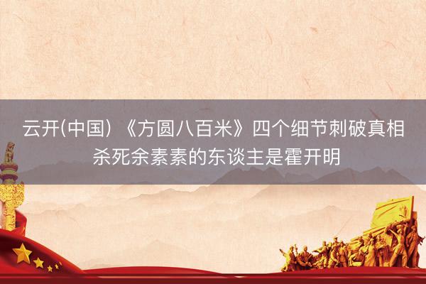 云开(中国) 《方圆八百米》四个细节刺破真相 杀死余素素的东谈主是霍开明