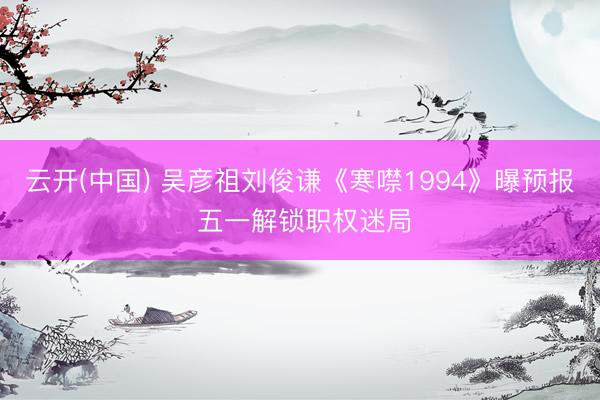 云开(中国) 吴彦祖刘俊谦《寒噤1994》曝预报 五一解锁职权迷局