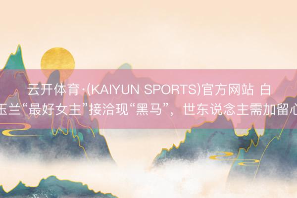 云开体育·(KAIYUN SPORTS)官方网站 白玉兰“最好女主”接洽现“黑马”，世东说念主需加留心