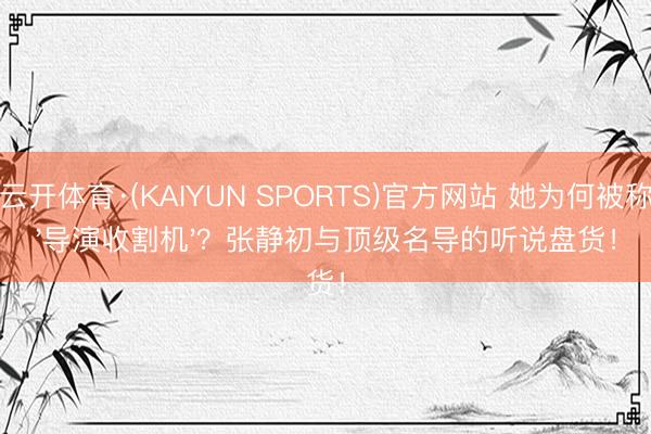 云开体育·(KAIYUN SPORTS)官方网站 她为何被称'导演收割机'？张静初与顶级名导的听说盘货！