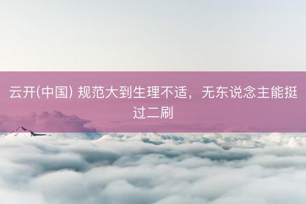 云开(中国) 规范大到生理不适，无东说念主能挺过二刷