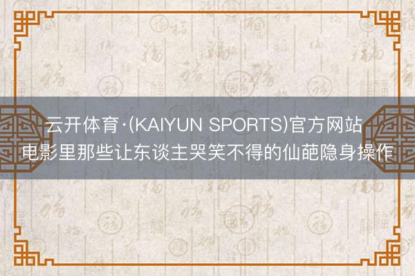 云开体育·(KAIYUN SPORTS)官方网站 电影里那些让东谈主哭笑不得的仙葩隐身操作