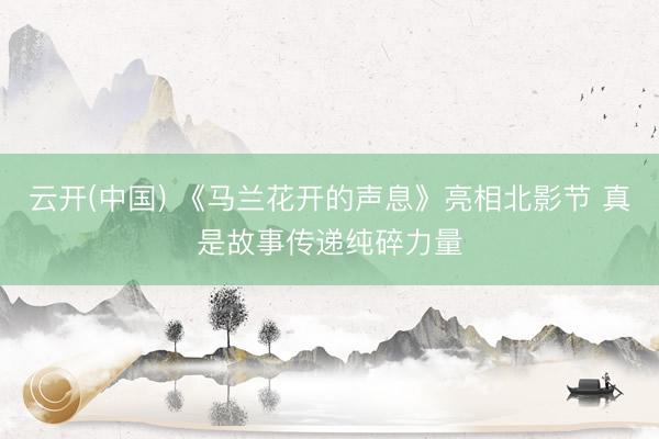 云开(中国) 《马兰花开的声息》亮相北影节 真是故事传递纯碎力量